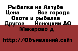 Рыбалка на Ахтубе › Цена ­ 500 - Все города Охота и рыбалка » Другое   . Ненецкий АО,Макарово д.